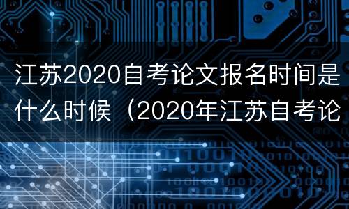 江苏2020自考论文报名时间是什么时候（2020年江苏自考论文报名时间）