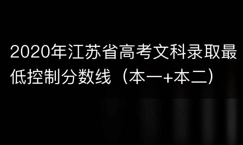 2020年江苏省高考文科录取最低控制分数线（本一+本二）
