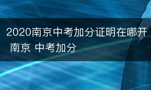 2020南京中考加分证明在哪开 南京 中考加分