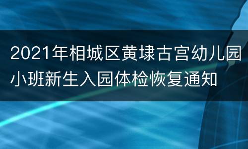 2021年相城区黄埭古宫幼儿园小班新生入园体检恢复通知