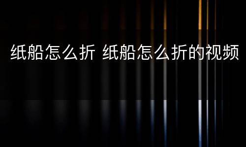 纸船怎么折 纸船怎么折的视频