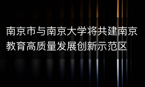 南京市与南京大学将共建南京教育高质量发展创新示范区