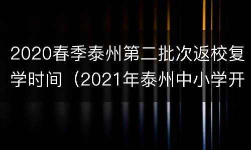 2020春季泰州第二批次返校复学时间（2021年泰州中小学开学时间）