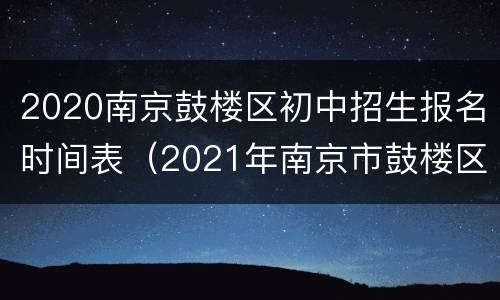 2020南京鼓楼区初中招生报名时间表（2021年南京市鼓楼区中学招生）