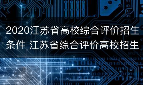 2020江苏省高校综合评价招生条件 江苏省综合评价高校招生2021