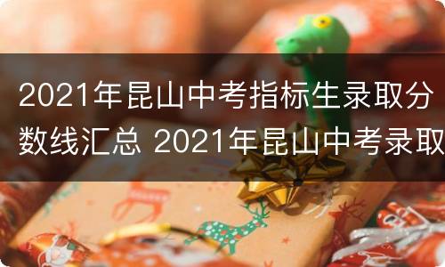 2021年昆山中考指标生录取分数线汇总 2021年昆山中考录取分数线各个学校分数段