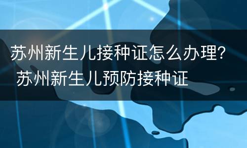 苏州新生儿接种证怎么办理？ 苏州新生儿预防接种证