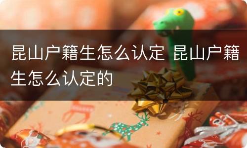 昆山户籍生怎么认定 昆山户籍生怎么认定的