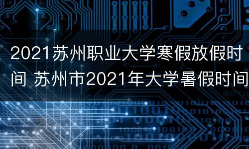 2021苏州职业大学寒假放假时间 苏州市2021年大学暑假时间