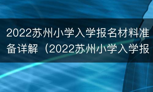 2022苏州小学入学报名材料准备详解（2022苏州小学入学报名材料准备详解图）
