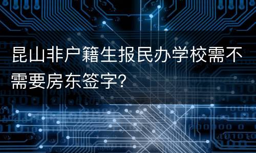 昆山非户籍生报民办学校需不需要房东签字？