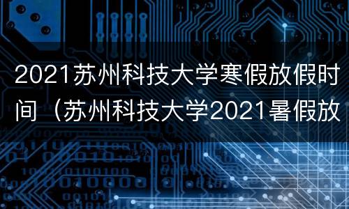 2021苏州科技大学寒假放假时间（苏州科技大学2021暑假放假时间）