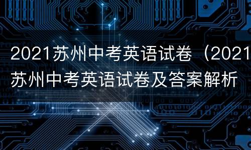 2021苏州中考英语试卷（2021苏州中考英语试卷及答案解析）
