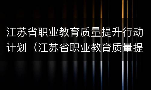 江苏省职业教育质量提升行动计划（江苏省职业教育质量提升行动计划心得）