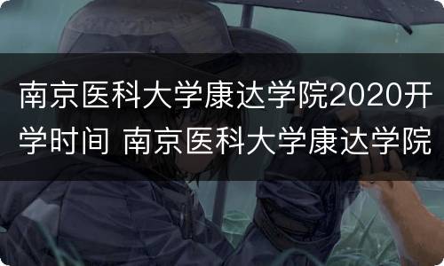 南京医科大学康达学院2020开学时间 南京医科大学康达学院2020开学时间