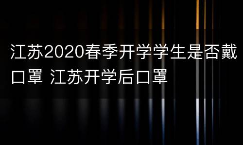 江苏2020春季开学学生是否戴口罩 江苏开学后口罩