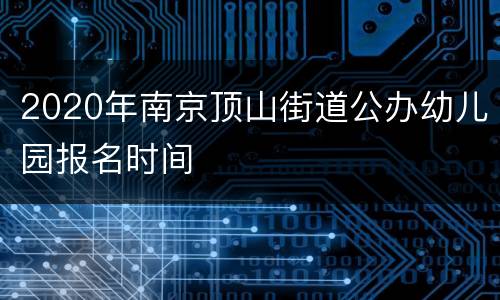 2020年南京顶山街道公办幼儿园报名时间