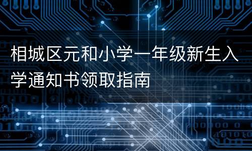 相城区元和小学一年级新生入学通知书领取指南