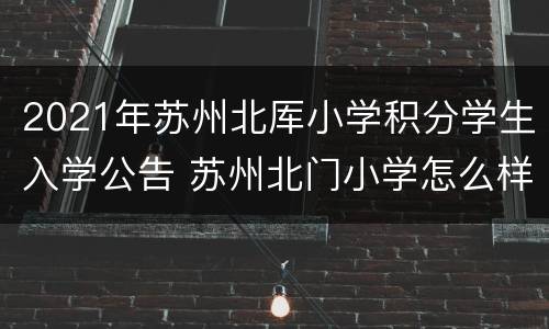 2021年苏州北厍小学积分学生入学公告 苏州北门小学怎么样