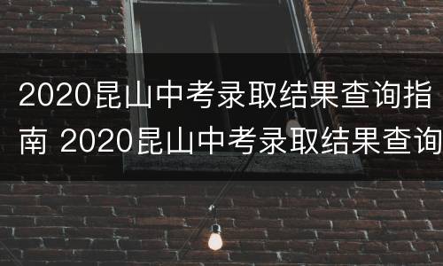 2020昆山中考录取结果查询指南 2020昆山中考录取结果查询指南电子版