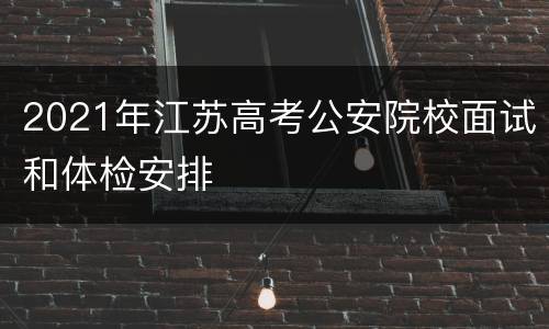 2021年江苏高考公安院校面试和体检安排