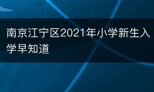 南京江宁区2021年小学新生入学早知道