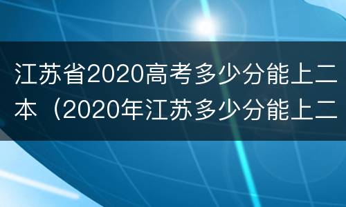 江苏省2020高考多少分能上二本（2020年江苏多少分能上二本）