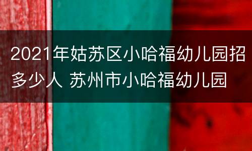 2021年姑苏区小哈福幼儿园招多少人 苏州市小哈福幼儿园