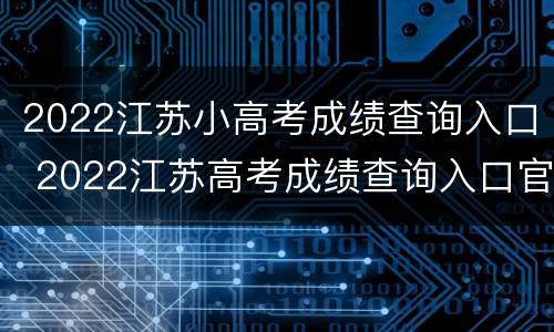 2022江苏小高考成绩查询入口 2022江苏高考成绩查询入口官网