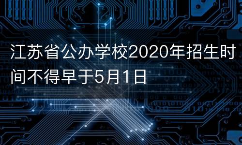 江苏省公办学校2020年招生时间不得早于5月1日