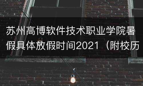 苏州高博软件技术职业学院暑假具体放假时间2021（附校历）