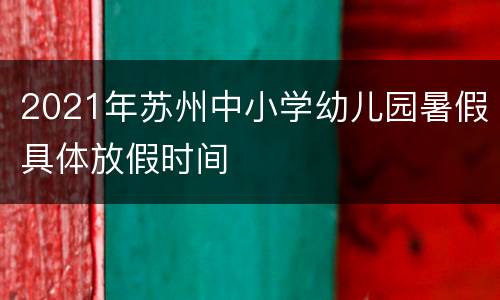 2021年苏州中小学幼儿园暑假具体放假时间