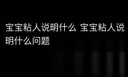 宝宝粘人说明什么 宝宝粘人说明什么问题