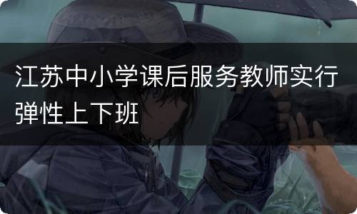 江苏中小学课后服务教师实行弹性上下班