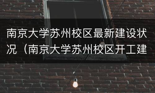 南京大学苏州校区最新建设状况（南京大学苏州校区开工建设）