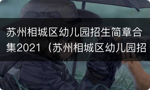 苏州相城区幼儿园招生简章合集2021（苏州相城区幼儿园招生简章合集2021级）