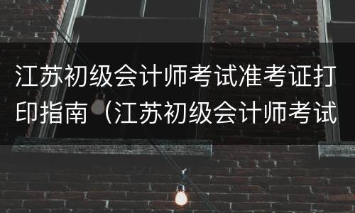江苏初级会计师考试准考证打印指南（江苏初级会计师考试准考证打印指南下载）