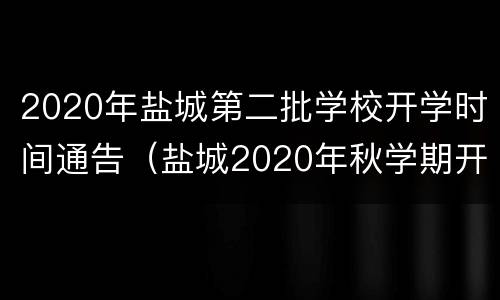 2020年盐城第二批学校开学时间通告（盐城2020年秋学期开学时间）