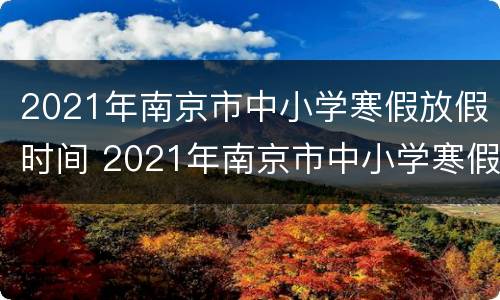 2021年南京市中小学寒假放假时间 2021年南京市中小学寒假放假时间是多少