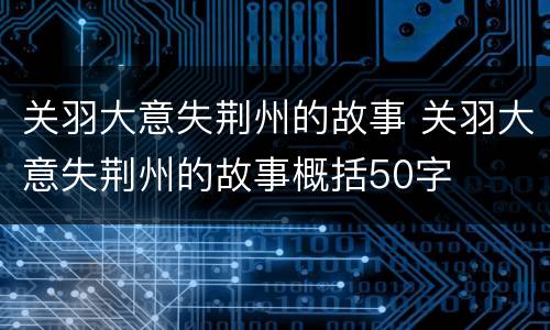 关羽大意失荆州的故事 关羽大意失荆州的故事概括50字