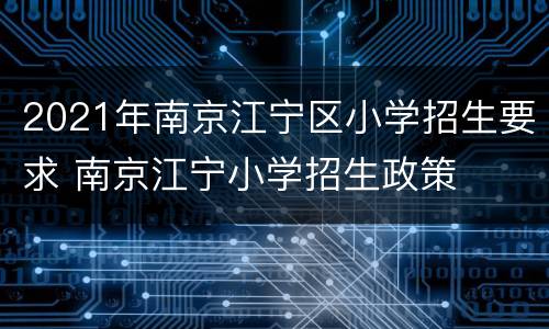 2021年南京江宁区小学招生要求 南京江宁小学招生政策