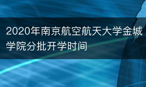 2020年南京航空航天大学金城学院分批开学时间