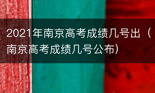 2021年南京高考成绩几号出（南京高考成绩几号公布）
