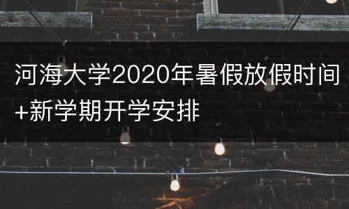 河海大学2020年暑假放假时间+新学期开学安排