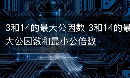 3和14的最大公因数 3和14的最大公因数和最小公倍数