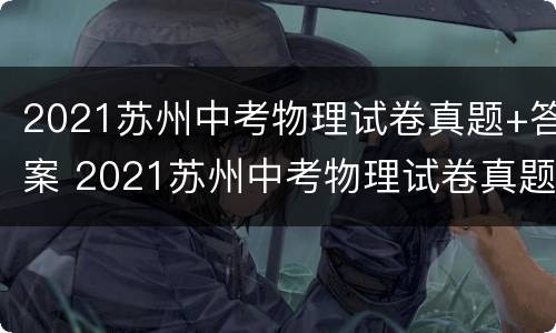 2021苏州中考物理试卷真题+答案 2021苏州中考物理试卷真题 答案解析