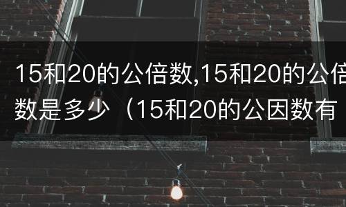 15和20的公倍数,15和20的公倍数是多少（15和20的公因数有哪些数）