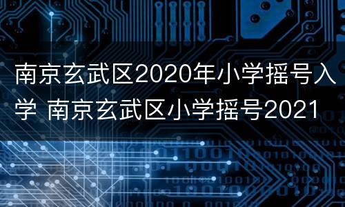 南京玄武区2020年小学摇号入学 南京玄武区小学摇号2021