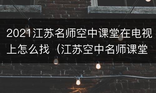2021江苏名师空中课堂在电视上怎么找（江苏空中名师课堂怎么收看啊）