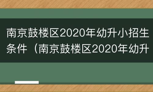 南京鼓楼区2020年幼升小招生条件（南京鼓楼区2020年幼升小招生条件是什么）